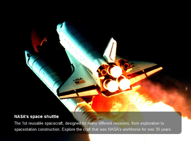 The Shuttle was the first reusable spacecraft, capable of handling many different missions, from exploration to spacestation construction. Explore the craft that was NASA's workhorse for over 30 years.